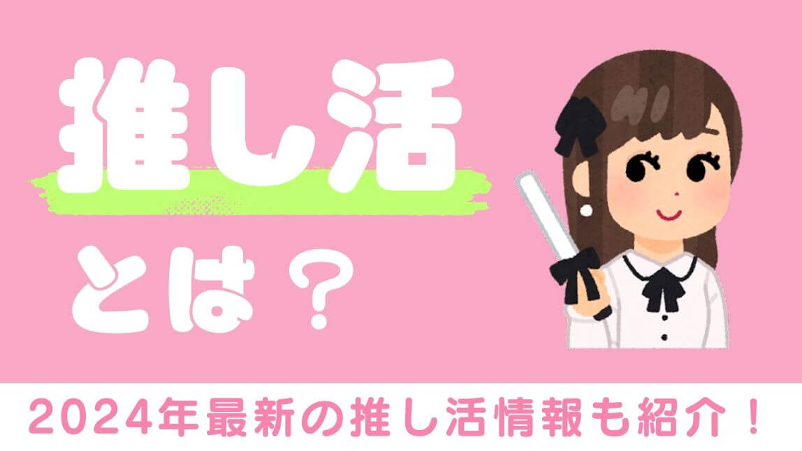 推し活って何するの？今どきの推し活事情も紹介！【2024年最新】