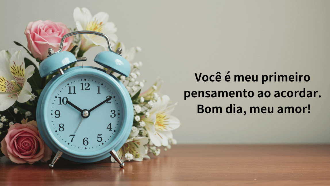 Um despertador azul retrô ao lado de um buquê de flores. A mensagem de amor diz: "Você é meu primeiro pensamento ao acordar. Bom dia, meu amor!"